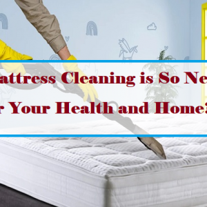 How Mattress Cleaning is so necessary For Your Health and Home?